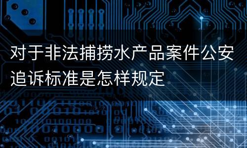 对于非法捕捞水产品案件公安追诉标准是怎样规定