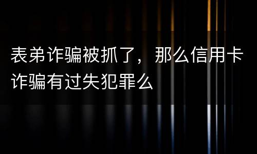 表弟诈骗被抓了，那么信用卡诈骗有过失犯罪么