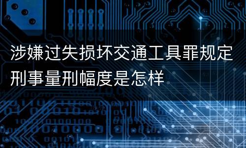 涉嫌过失损坏交通工具罪规定刑事量刑幅度是怎样