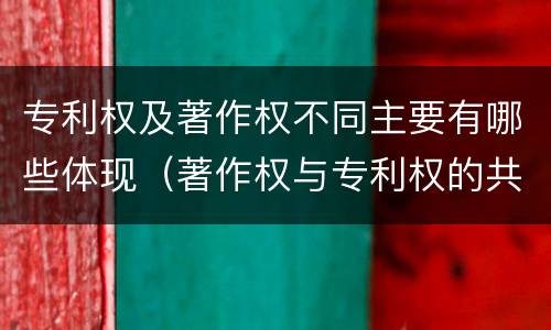 专利权及著作权不同主要有哪些体现（著作权与专利权的共性有）