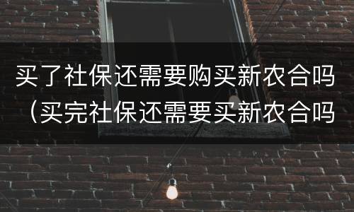 买了社保还需要购买新农合吗（买完社保还需要买新农合吗）