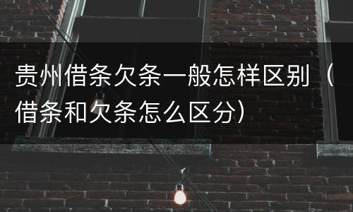 贵州借条欠条一般怎样区别（借条和欠条怎么区分）