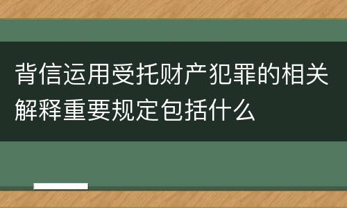 背信运用受托财产犯罪的相关解释重要规定包括什么