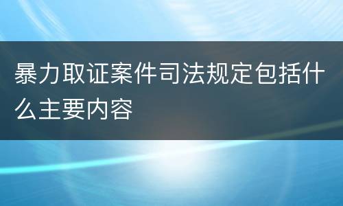 暴力取证案件司法规定包括什么主要内容