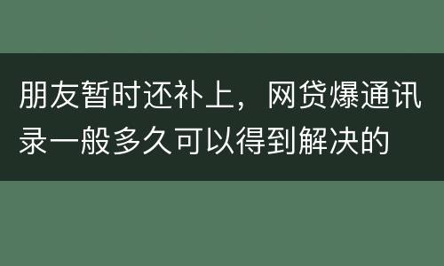 朋友暂时还补上，网贷爆通讯录一般多久可以得到解决的