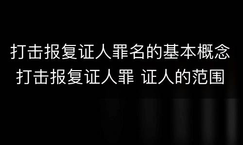 打击报复证人罪名的基本概念 打击报复证人罪 证人的范围
