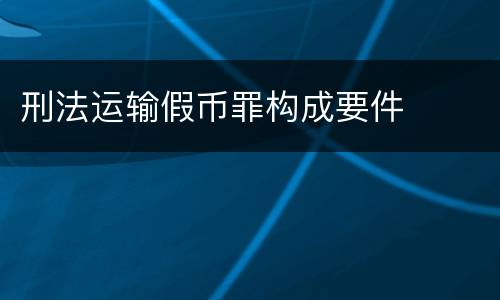 刑法运输假币罪构成要件