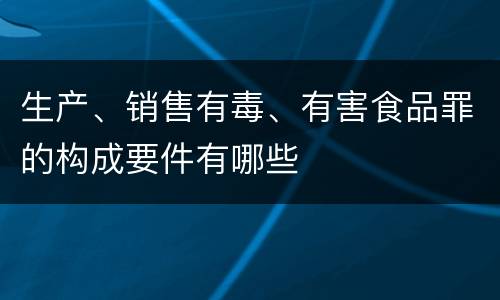 生产、销售有毒、有害食品罪的构成要件有哪些