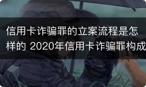 信用卡诈骗罪的立案流程是怎样的 2020年信用卡诈骗罪构成要件