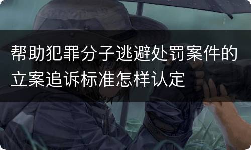 帮助犯罪分子逃避处罚案件的立案追诉标准怎样认定