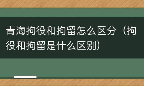 青海拘役和拘留怎么区分（拘役和拘留是什么区别）