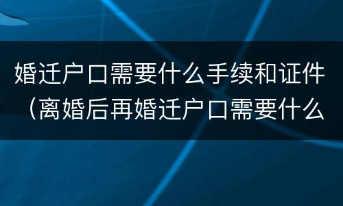 婚迁户口需要什么手续和证件（离婚后再婚迁户口需要什么手续和证件）