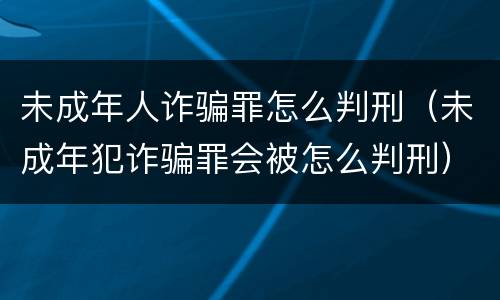 未成年人诈骗罪怎么判刑（未成年犯诈骗罪会被怎么判刑）