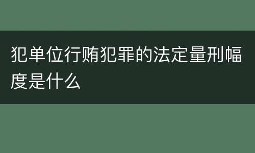 犯单位行贿犯罪的法定量刑幅度是什么