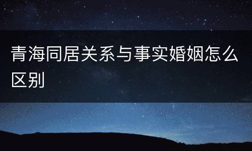 青海同居关系与事实婚姻怎么区别