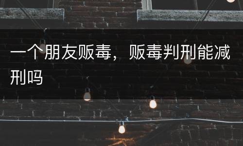 一个朋友贩毒，贩毒判刑能减刑吗