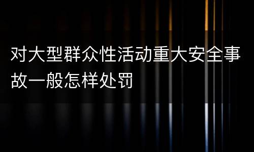 对大型群众性活动重大安全事故一般怎样处罚