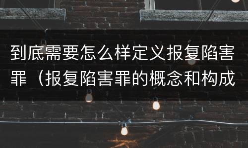 到底需要怎么样定义报复陷害罪（报复陷害罪的概念和构成特征）