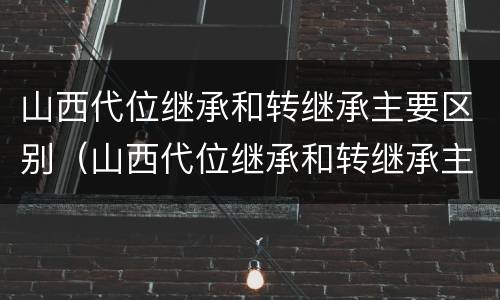 山西代位继承和转继承主要区别（山西代位继承和转继承主要区别在于）