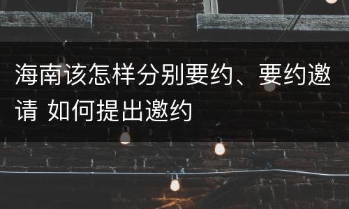 海南该怎样分别要约、要约邀请 如何提出邀约