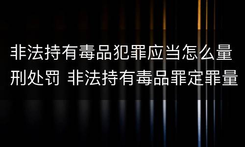非法持有毒品犯罪应当怎么量刑处罚 非法持有毒品罪定罪量刑