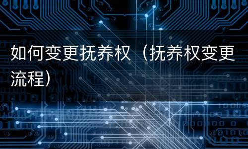 如何变更抚养权（抚养权变更流程）