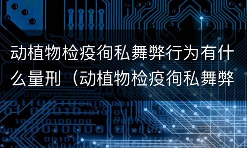 动植物检疫徇私舞弊行为有什么量刑（动植物检疫徇私舞弊是故意犯罪吗）