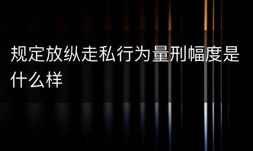 规定放纵走私行为量刑幅度是什么样