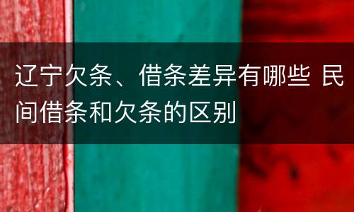 辽宁欠条、借条差异有哪些 民间借条和欠条的区别