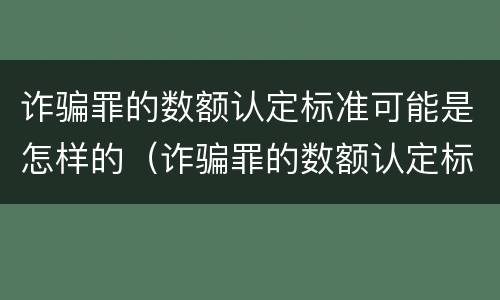 诈骗罪的数额认定标准可能是怎样的（诈骗罪的数额认定标准可能是怎样的呢）