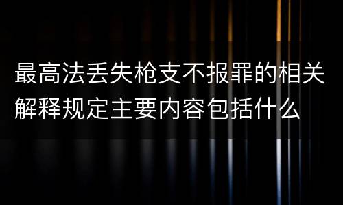 最高法丢失枪支不报罪的相关解释规定主要内容包括什么