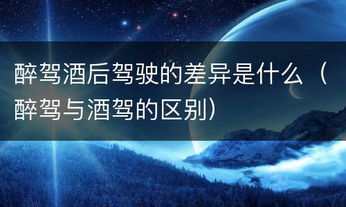 醉驾酒后驾驶的差异是什么（醉驾与酒驾的区别）