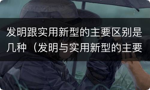 发明跟实用新型的主要区别是几种（发明与实用新型的主要区别）