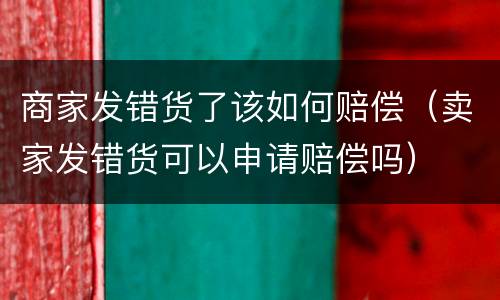 商家发错货了该如何赔偿（卖家发错货可以申请赔偿吗）