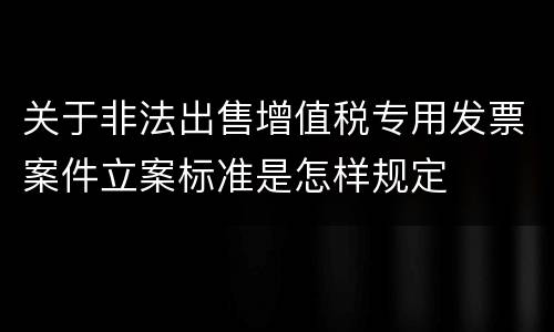 关于非法出售增值税专用发票案件立案标准是怎样规定