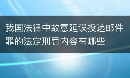 我国法律中故意延误投递邮件罪的法定刑罚内容有哪些
