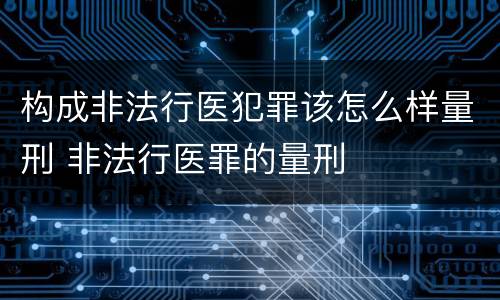 构成非法行医犯罪该怎么样量刑 非法行医罪的量刑
