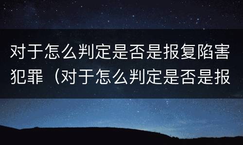对于怎么判定是否是报复陷害犯罪（对于怎么判定是否是报复陷害犯罪行为）
