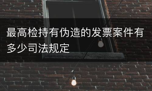 最高检持有伪造的发票案件有多少司法规定