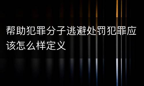 帮助犯罪分子逃避处罚犯罪应该怎么样定义