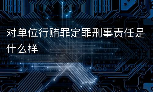 对单位行贿罪定罪刑事责任是什么样