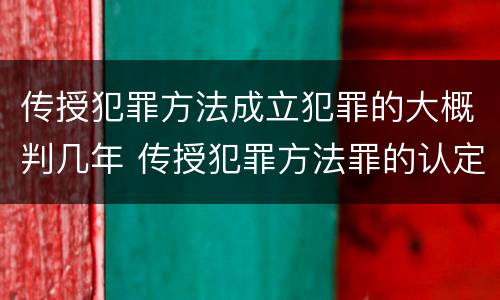 传授犯罪方法成立犯罪的大概判几年 传授犯罪方法罪的认定