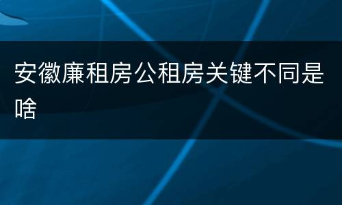 安徽廉租房公租房关键不同是啥