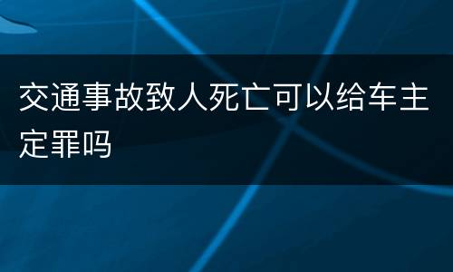 交通事故致人死亡可以给车主定罪吗