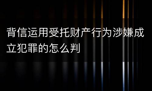 背信运用受托财产行为涉嫌成立犯罪的怎么判