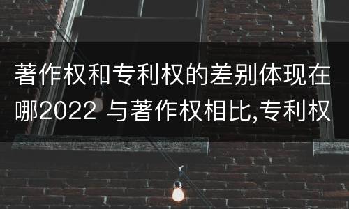 著作权和专利权的差别体现在哪2022 与著作权相比,专利权有哪些特征