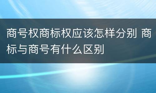 商号权商标权应该怎样分别 商标与商号有什么区别