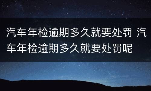 汽车年检逾期多久就要处罚 汽车年检逾期多久就要处罚呢