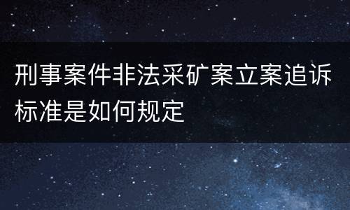 刑事案件非法采矿案立案追诉标准是如何规定