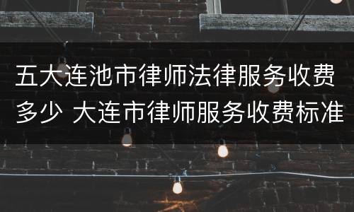 五大连池市律师法律服务收费多少 大连市律师服务收费标准